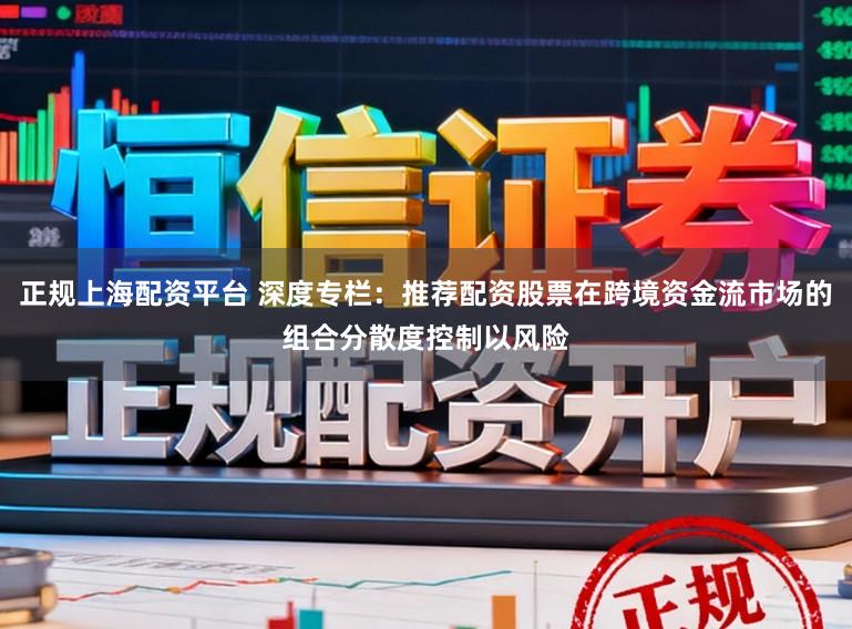 正规上海配资平台 深度专栏：推荐配资股票在跨境资金流市场的组合分散度控制以风险