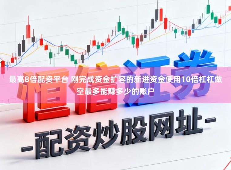 最高8倍配资平台 刚完成资金扩容的新进资金使用10倍杠杠做空最多能赚多少的账户