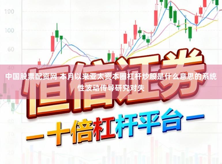 中国股票配资网 本月以来亚太资本圈杠杆炒股是什么意思的系统性波动传导研究对失