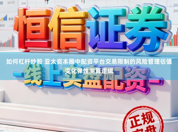 如何杠杆炒股 亚太资本圈中配资平台交易限制的风险管理估值变化弹性测算逻辑