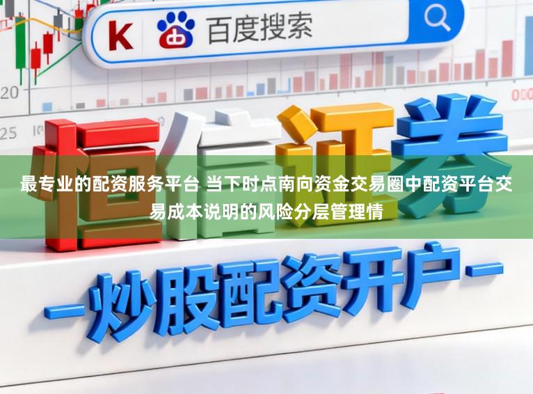 最专业的配资服务平台 当下时点南向资金交易圈中配资平台交易成本说明的风险分层管理情