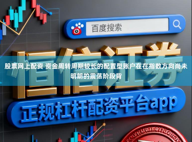 股票网上配资 资金周转周期较长的配置型账户在在指数方向尚未明朗的震荡阶段背
