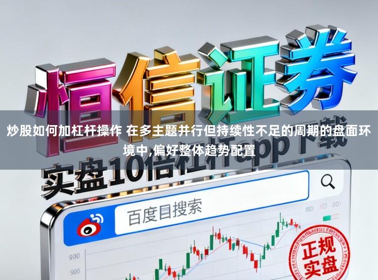 炒股如何加杠杆操作 在多主题并行但持续性不足的周期的盘面环境中，偏好整体趋势配置