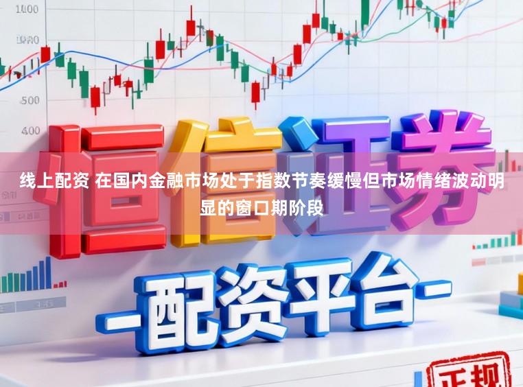 线上配资 在国内金融市场处于指数节奏缓慢但市场情绪波动明显的窗口期阶段