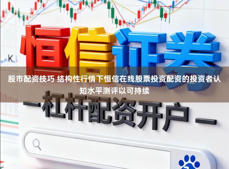 股市配资技巧 结构性行情下恒信在线股票投资配资的投资者认知水平测评以可持续