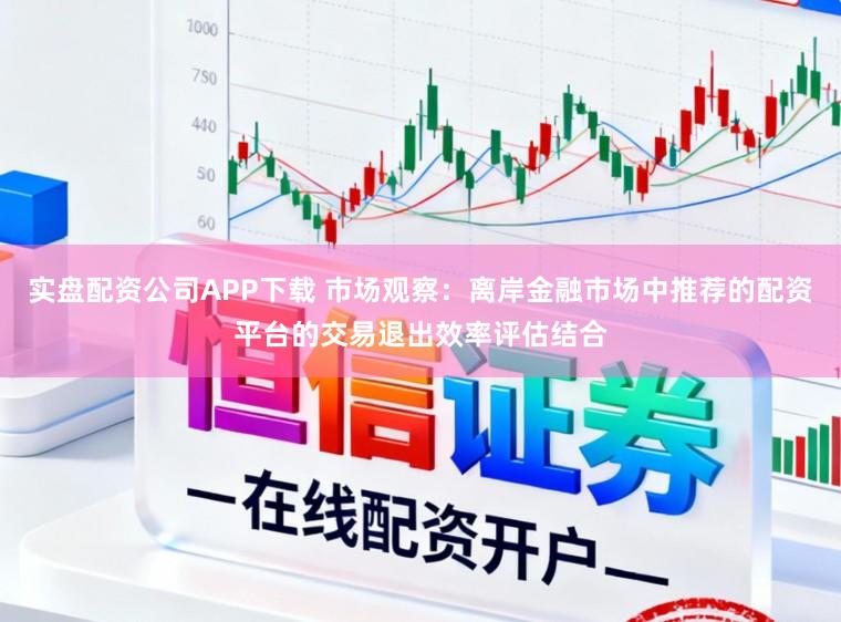 实盘配资公司APP下载 市场观察：离岸金融市场中推荐的配资平台的交易退出效率评估结合