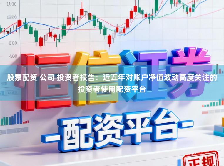 股票配资 公司 投资者报告：近五年对账户净值波动高度关注的投资者使用配资平台
