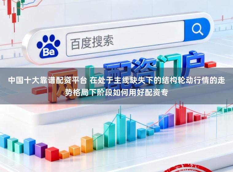 中国十大靠谱配资平台 在处于主线缺失下的结构轮动行情的走势格局下阶段如何用好配资专