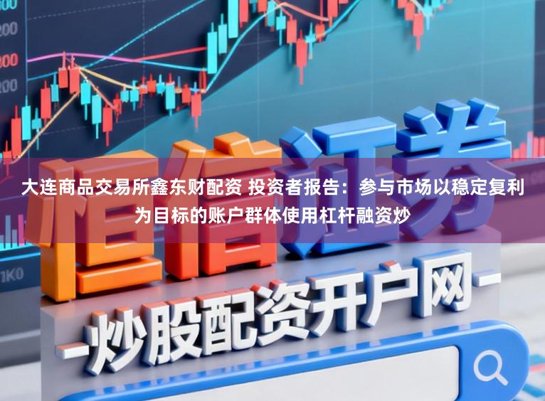 大连商品交易所鑫东财配资 投资者报告：参与市场以稳定复利为目标的账户群体使用杠杆融资炒