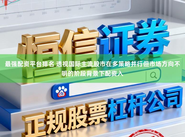 最强配资平台排名 透视国际主流股市在多策略并行但市场方向不明的阶段背景下配资入