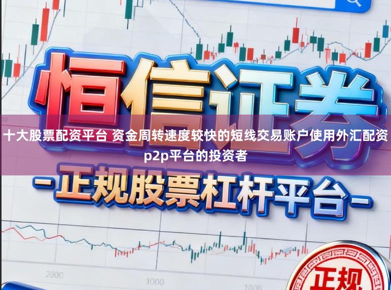 十大股票配资平台 资金周转速度较快的短线交易账户使用外汇配资p2p平台的投资者