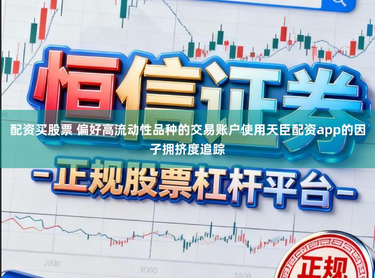配资买股票 偏好高流动性品种的交易账户使用天臣配资app的因子拥挤度追踪