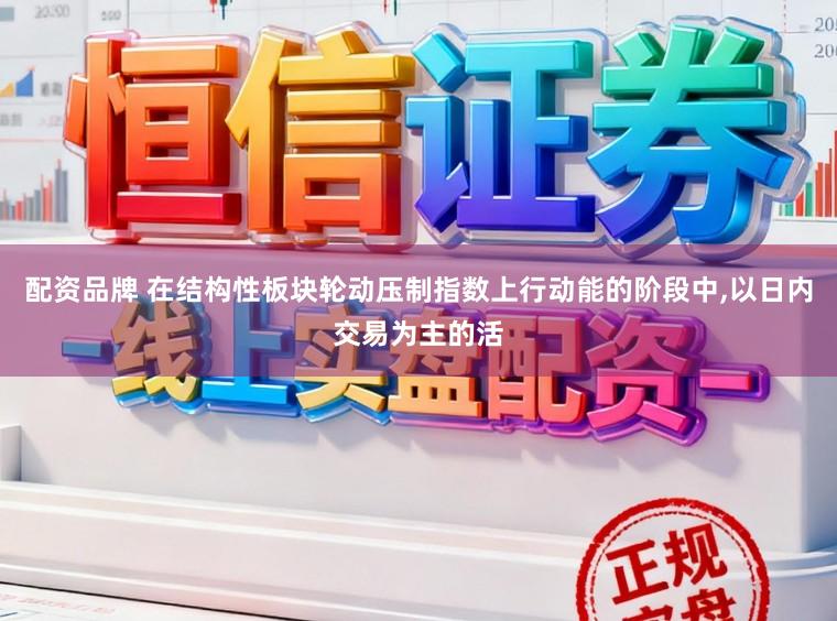 配资品牌 在结构性板块轮动压制指数上行动能的阶段中，以日内交易为主的活