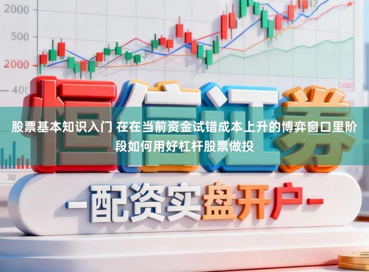股票基本知识入门 在在当前资金试错成本上升的博弈窗口里阶段如何用好杠杆股票做投