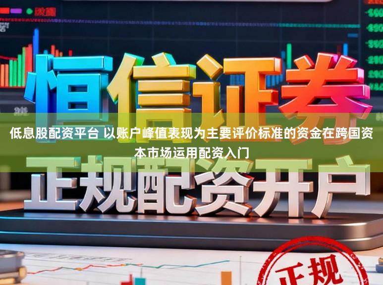 低息股配资平台 以账户峰值表现为主要评价标准的资金在跨国资本市场运用配资入门