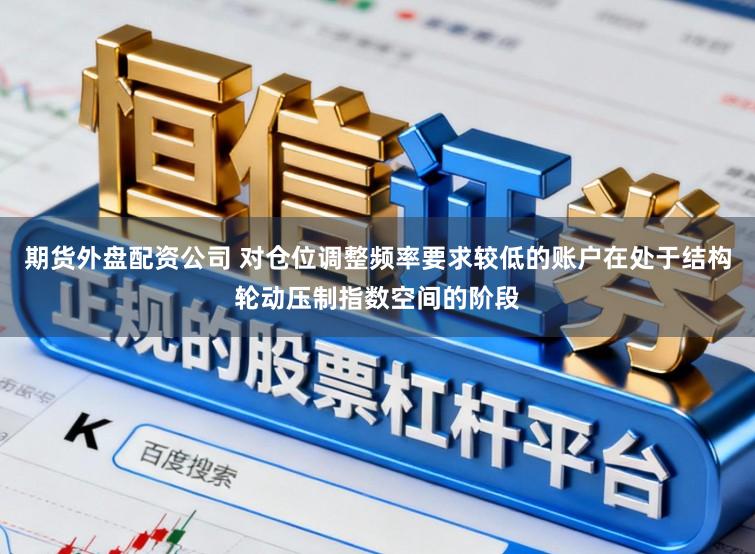 期货外盘配资公司 对仓位调整频率要求较低的账户在处于结构轮动压制指数空间的阶段