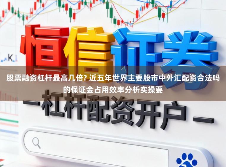 股票融资杠杆最高几倍? 近五年世界主要股市中外汇配资合法吗的保证金占用效率分析实操要
