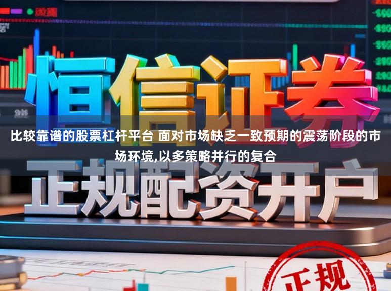 比较靠谱的股票杠杆平台 面对市场缺乏一致预期的震荡阶段的市场环境，以多策略并行的复合