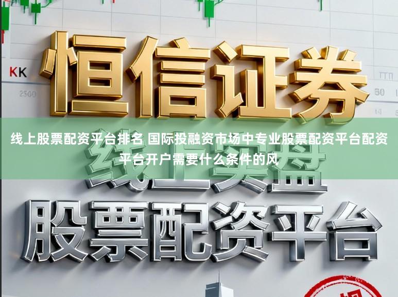 线上股票配资平台排名 国际投融资市场中专业股票配资平台配资平台开户需要什么条件的风