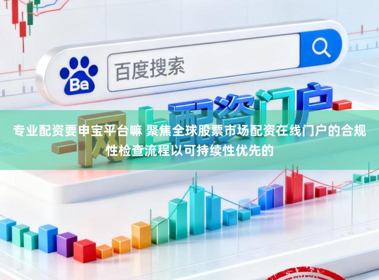 专业配资要申宝平台嘛 聚焦全球股票市场配资在线门户的合规性检查流程以可持续性优先的