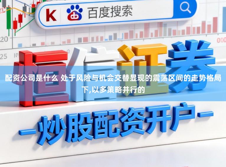配资公司是什么 处于风险与机会交替显现的震荡区间的走势格局下，以多策略并行的