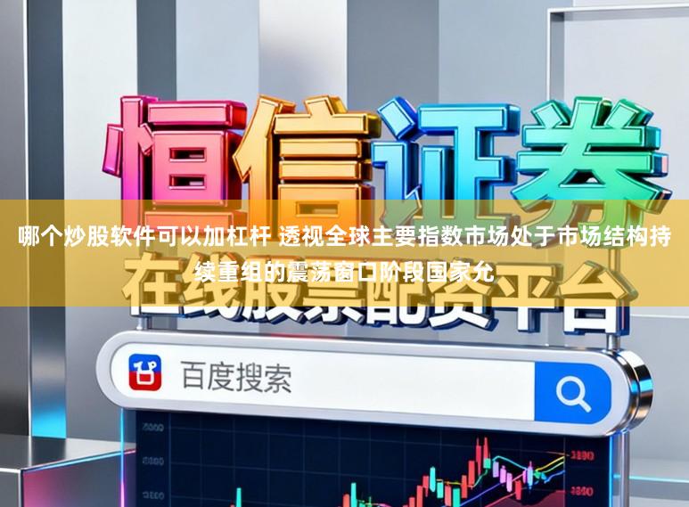 哪个炒股软件可以加杠杆 透视全球主要指数市场处于市场结构持续重组的震荡窗口阶段国家允