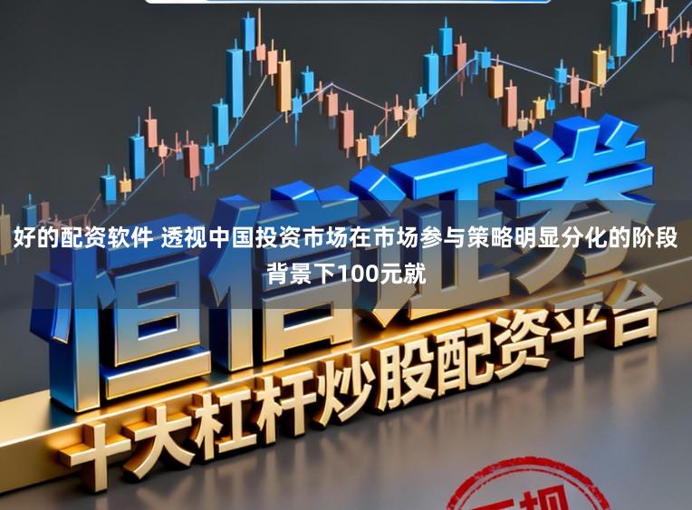 好的配资软件 透视中国投资市场在市场参与策略明显分化的阶段背景下100元就
