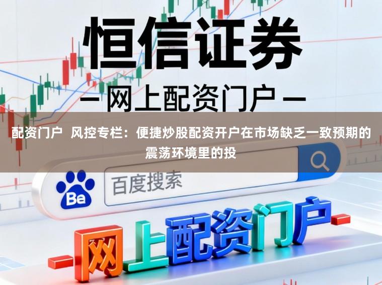 配资门户  风控专栏：便捷炒股配资开户在市场缺乏一致预期的震荡环境里的投
