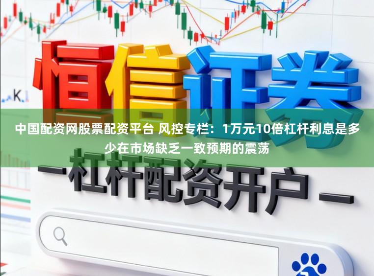 中国配资网股票配资平台 风控专栏：1万元10倍杠杆利息是多少在市场缺乏一致预期的震荡