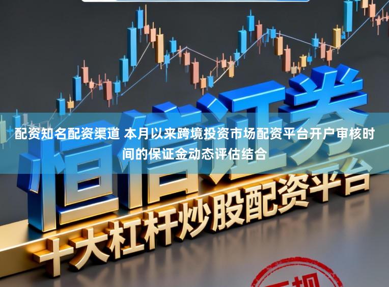 配资知名配资渠道 本月以来跨境投资市场配资平台开户审核时间的保证金动态评估结合