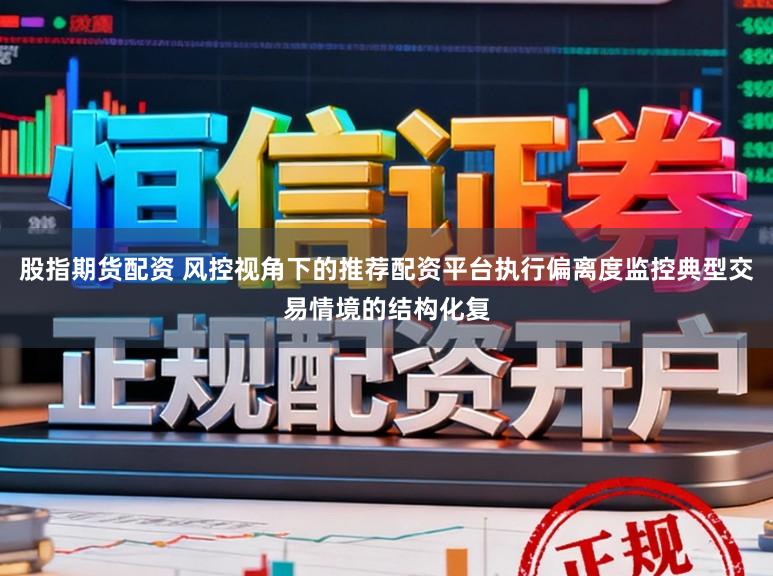 股指期货配资 风控视角下的推荐配资平台执行偏离度监控典型交易情境的结构化复