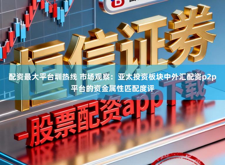 配资最大平台圳热线 市场观察：亚太投资板块中外汇配资p2p平台的资金属性匹配度评