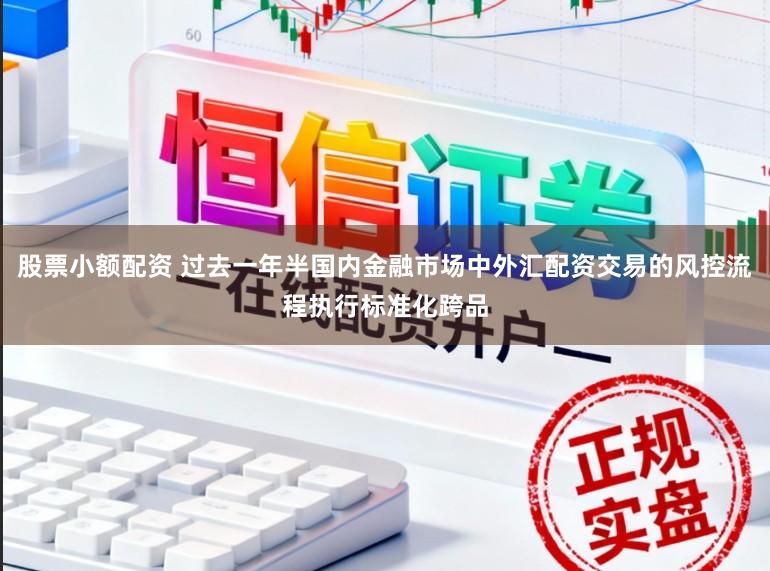 股票小额配资 过去一年半国内金融市场中外汇配资交易的风控流程执行标准化跨品