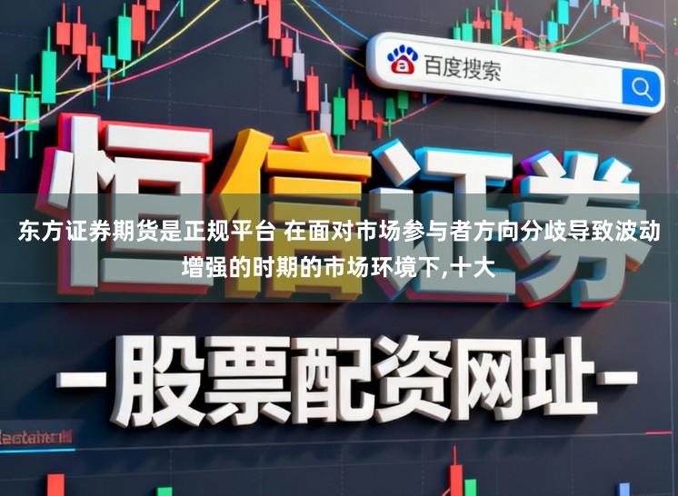 东方证券期货是正规平台 在面对市场参与者方向分歧导致波动增强的时期的市场环境下，十大