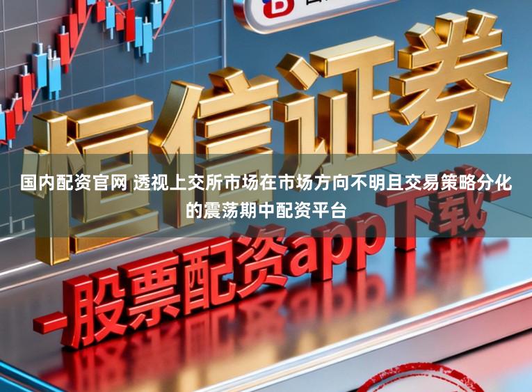 国内配资官网 透视上交所市场在市场方向不明且交易策略分化的震荡期中配资平台