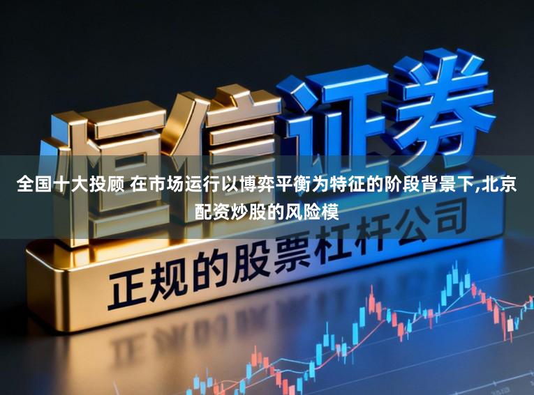 全国十大投顾 在市场运行以博弈平衡为特征的阶段背景下，北京配资炒股的风险模