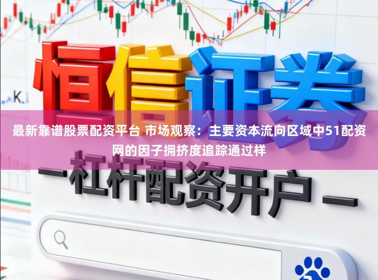 最新靠谱股票配资平台 市场观察：主要资本流向区域中51配资网的因子拥挤度追踪通过样