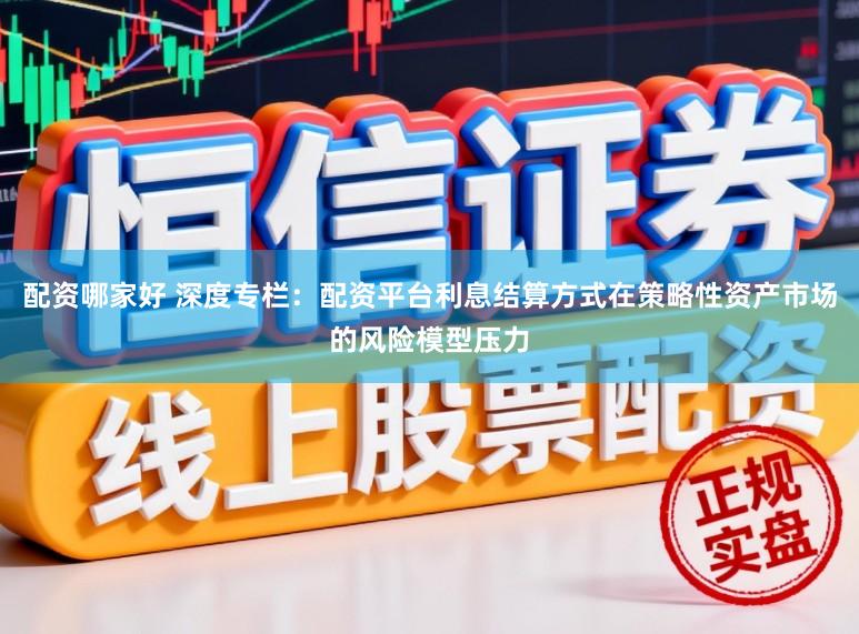 配资哪家好 深度专栏：配资平台利息结算方式在策略性资产市场的风险模型压力