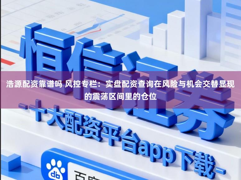 浩源配资靠谱吗 风控专栏：实盘配资查询在风险与机会交替显现的震荡区间里的仓位