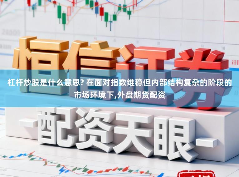 杠杆炒股是什么意思? 在面对指数维稳但内部结构复杂的阶段的市场环境下,外盘期货配资