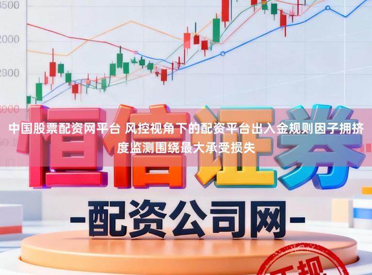 中国股票配资网平台 风控视角下的配资平台出入金规则因子拥挤度监测围绕最大承受损失