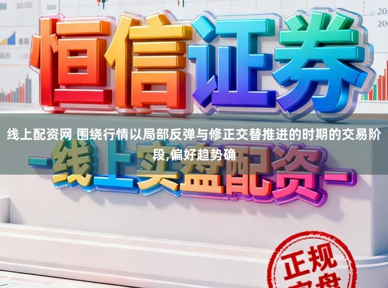线上配资网 围绕行情以局部反弹与修正交替推进的时期的交易阶段，偏好趋势确