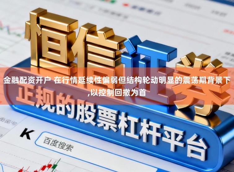 金融配资开户 在行情延续性偏弱但结构轮动明显的震荡期背景下，以控制回撤为首