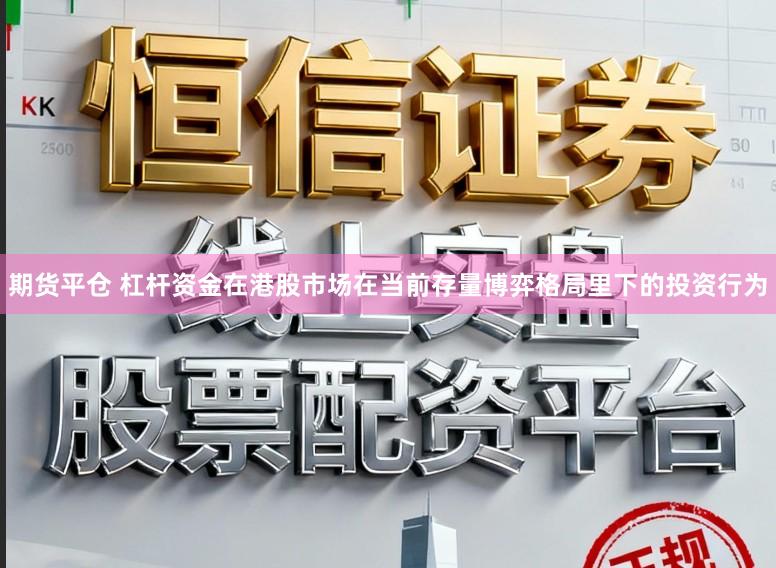 期货平仓 杠杆资金在港股市场在当前存量博弈格局里下的投资行为