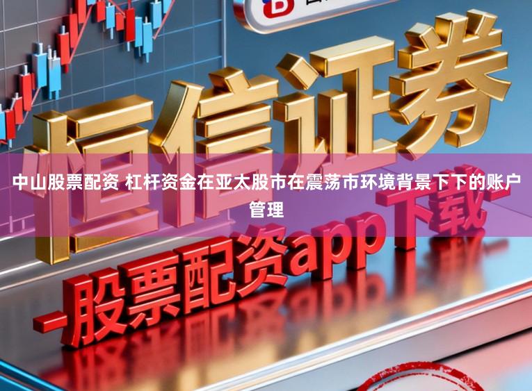 中山股票配资 杠杆资金在亚太股市在震荡市环境背景下下的账户管理