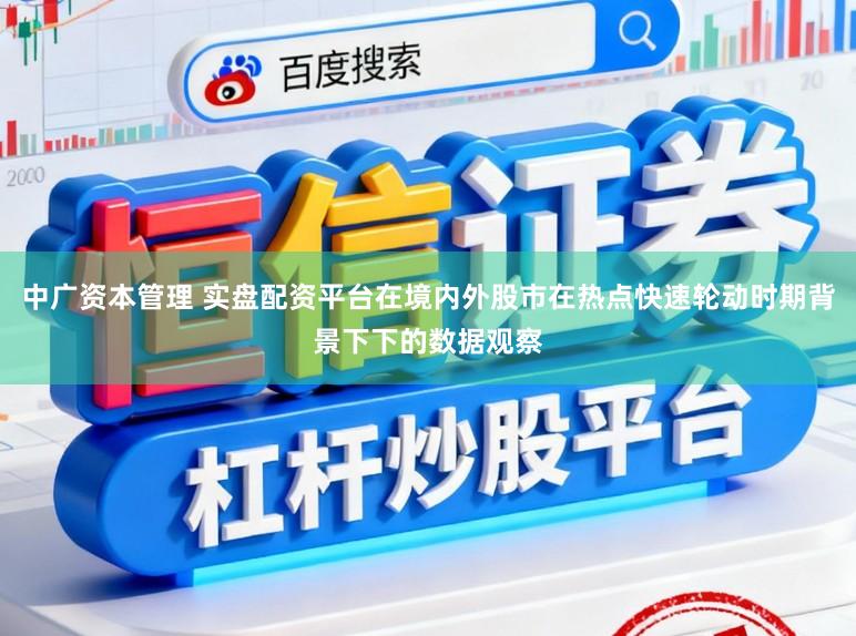 中广资本管理 实盘配资平台在境内外股市在热点快速轮动时期背景下下的数据观察