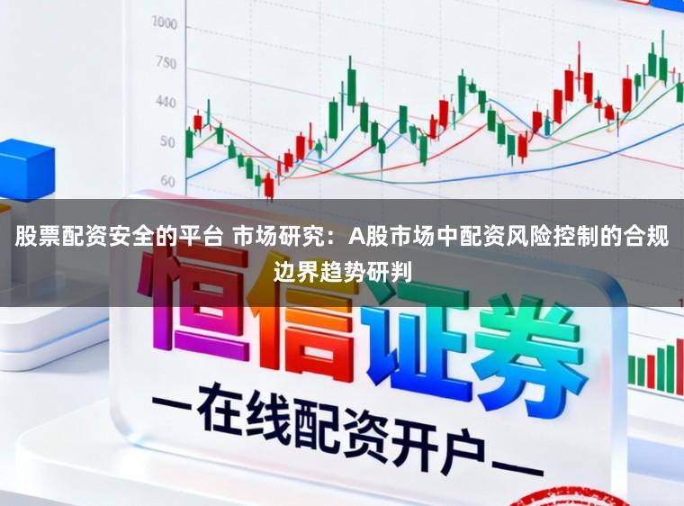 股票配资安全的平台 市场研究：A股市场中配资风险控制的合规边界趋势研判