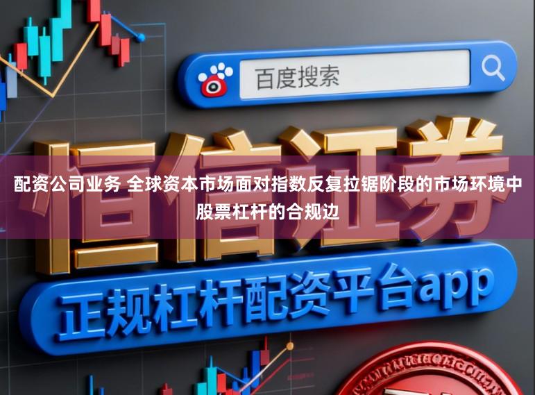 配资公司业务 全球资本市场面对指数反复拉锯阶段的市场环境中股票杠杆的合规边