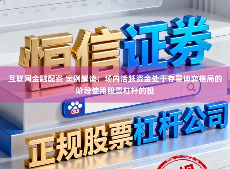 互联网金融配资 案例解读：场内活跃资金处于存量博弈格局的阶段使用股票杠杆的投
