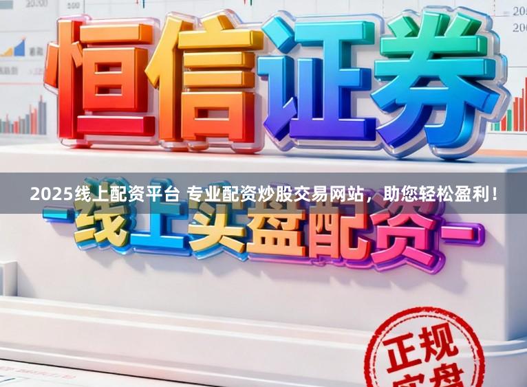 2025线上配资平台 专业配资炒股交易网站，助您轻松盈利！